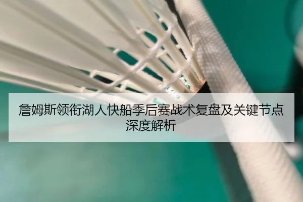 詹姆斯领衔湖人快船季后赛战术复盘及关键节点深度解析
